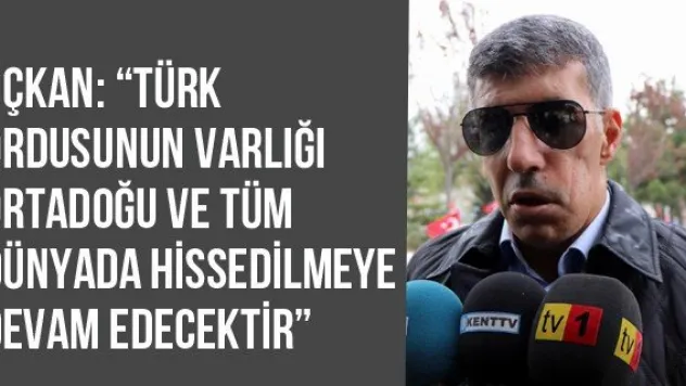Üçkan: 'Türk ordusunun varlığı Ortadoğu ve tüm dünyada hissedilmeye devam edecektir'