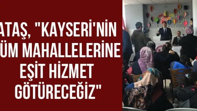 Ataş, &quotKayseri'nin tüm mahallelerine eşit hizmet götüreceğiz&quot