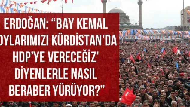 Erdoğan: 'Bay Kemal 'Oylarımızı Kürdistan'da HDP'ye vereceğiz' diyenlerle nasıl beraber yürüyor?'
