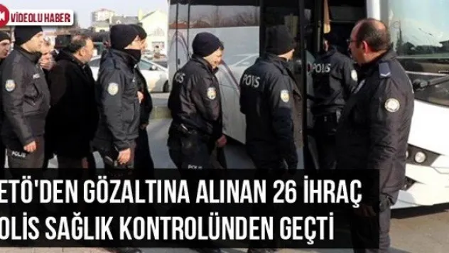 FETÖ'den Gözaltına Alınan 26 İhraç Polis Sağlık Kontrolünden Geçti