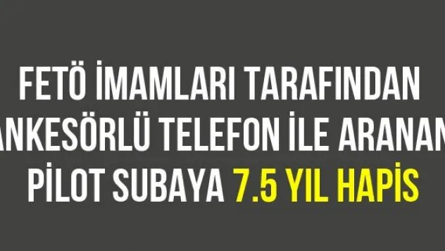 FETÖ imamları tarafından ankesörlü telefon ile aranan pilot subaya 7.5 yıl hapis