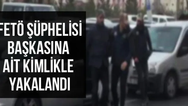 FETÖ Şüphelisi Başkasına Ait Kimlikle Yakalandı