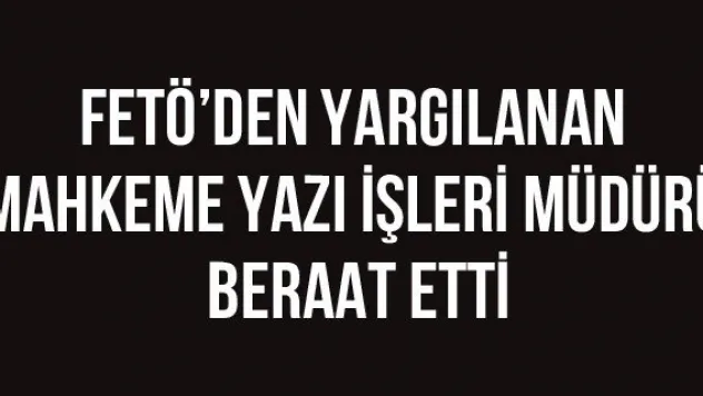 FETÖ'den Yargılanan Mahkeme Yazı İşleri Müdürü Beraat Etti