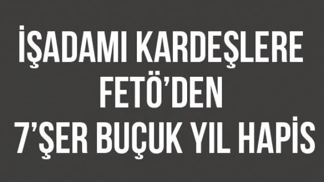 İşadamı kardeşlere FETÖ'den 7'şer buçuk yıl hapis