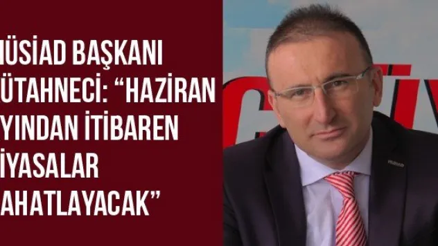 MÜSİAD Başkanı Kütahneci: 'Haziran ayından itibaren piyasalar rahatlayacak'