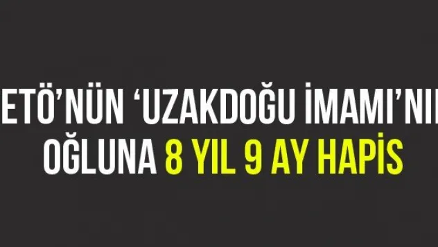 FETÖ'nün 'Uzakdoğu İmamı'nın Oğluna 8 Yıl 9 Ay Hapis