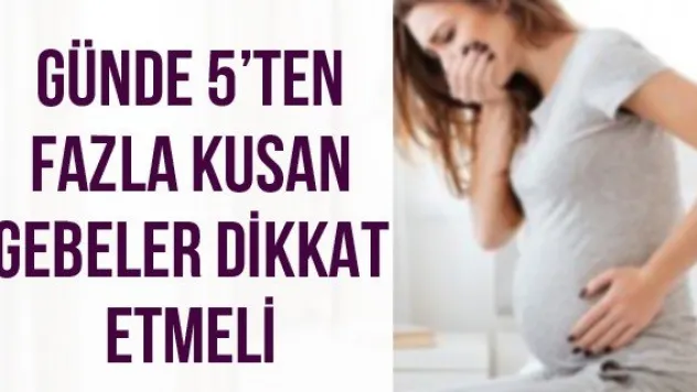 Günde 5'ten fazla kusan gebeler dikkat etmeli