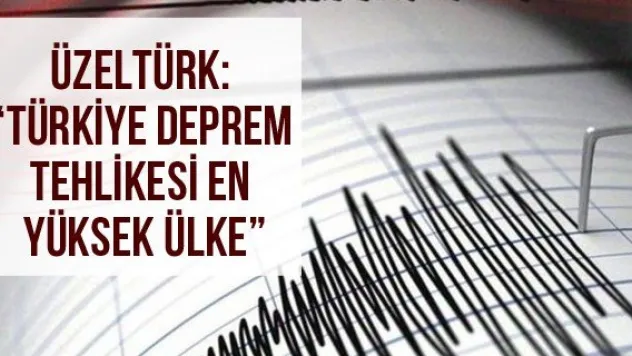 Üzeltürk: ' Türkiye Deprem Tehlikesi En Yüksek Ülke'