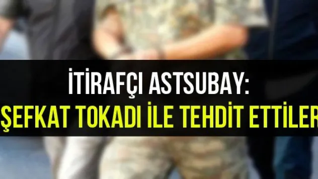 İtirafçı astsubay: 'Şefkat tokadı ile tehdit ettiler'