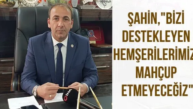 Şahin, &quotBizi destekleyen hemşerilerimizi mahçup etmeyeceğiz&quot