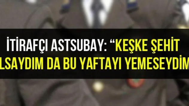 İtirafçı astsubay: 'Keşke şehit olsaydım da bu yaftayı yemeseydim&quot
