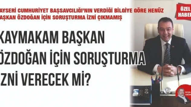 KAYMAKAM BAŞKAN ÖZDOĞAN İÇİN SORUŞTURMA İZNİ VERECEK Mİ?