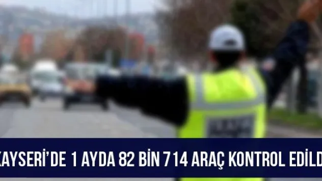 Kayseri'de 1 ayda 82 bin 714 araç kontrol edildi