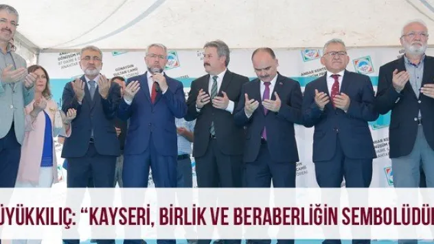 Büyükkılıç: 'Kayseri, birlik ve beraberliğin sembolüdür'
