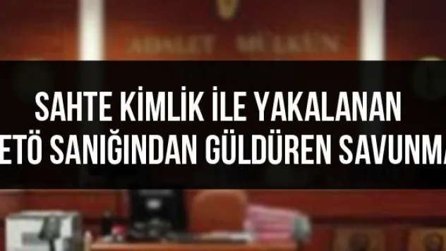 Sahte kimlik ile yakalanan FETÖ sanığından güldüren savunma