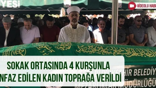 Sokak ortasında 4 kurşunla infaz edilen kadın toprağa verildi