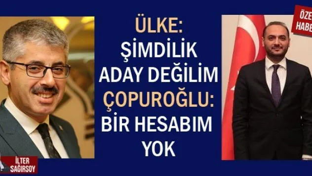 ÜLKE: ŞİMDİLİK ADAY DEĞİLİM ÇOPUROĞLU: BİR HESABIM YOK