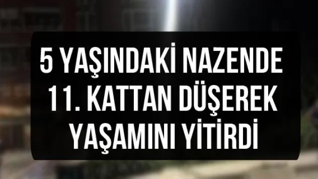 5 yaşındaki Nazende 11. kattan düşerek yaşamını yitirdi