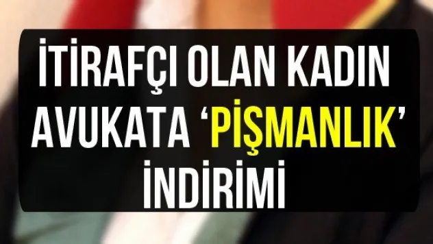 İtirafçı olan kadın avukata 'pişmanlık' indirimi