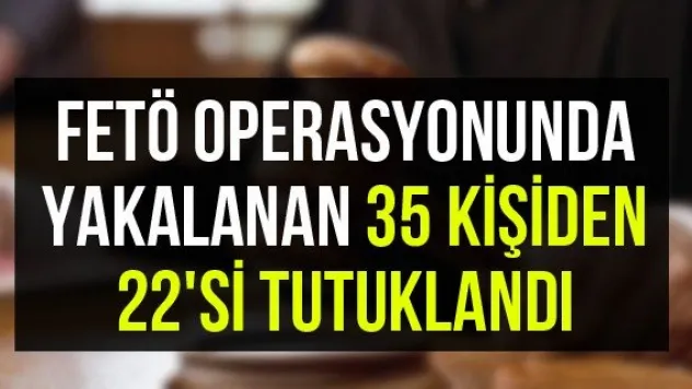FETÖ operasyonunda yakalanan 35 kişiden 22'si tutuklandı