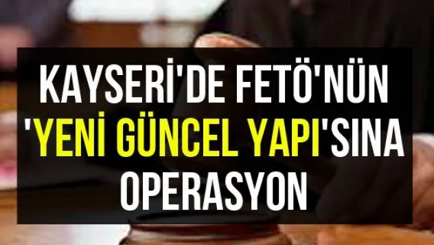 Kayseri'de FETÖ'nün 'Yeni Güncel Yapı'sına operasyon