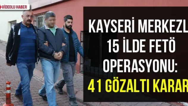 Kayseri merkezli 15 ilde FETÖ operasyonu: 41 gözaltı kararı