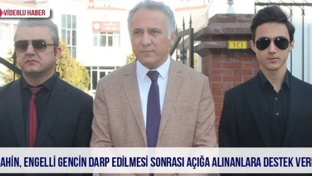 Şahin, engelli gencin darp edilmesi sonrası açığa alınanlara destek verdi
