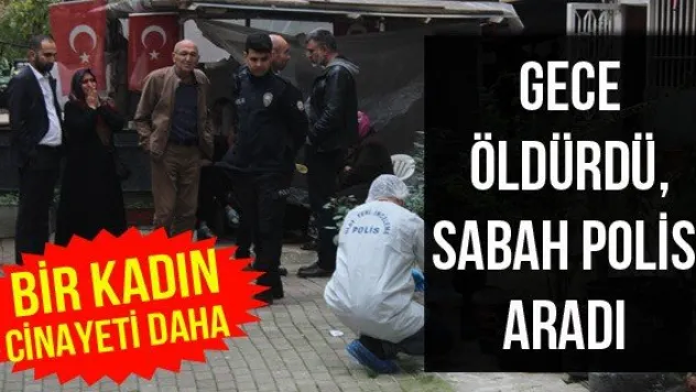 Gece öldürdü, sabah polisi aradı