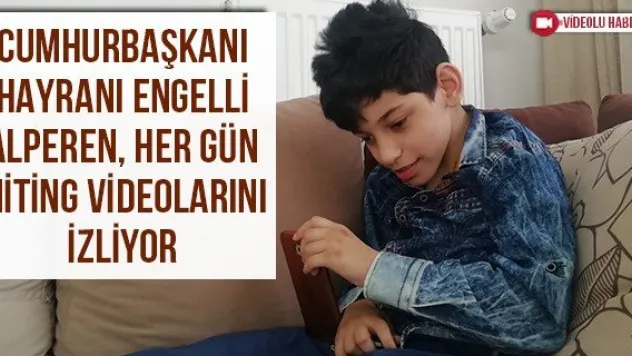 Cumhurbaşkanı hayranı engelli Alperen, her gün miting videolarını izliyor