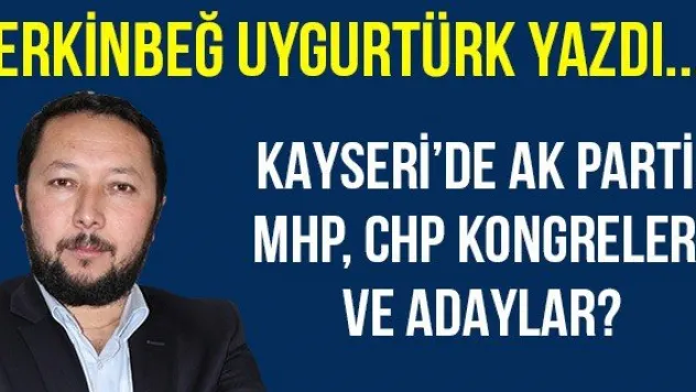 Kayseri'de AK Parti, MHP, CHP Kongreleri ve Adaylar?