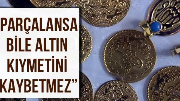 'Parçalansa bile altın kıymetini kaybetmez'