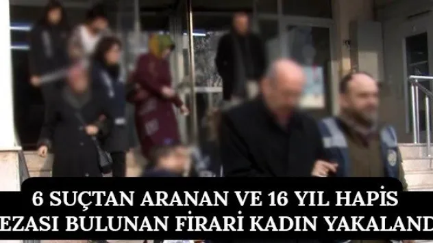 6 suçtan aranan ve 16 yıl hapis cezası bulunan firari kadın yakalandı
