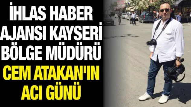 İhlas Haber Ajansı Kayseri Bölge Müdürü Cem Atakan'ın Acı Günü