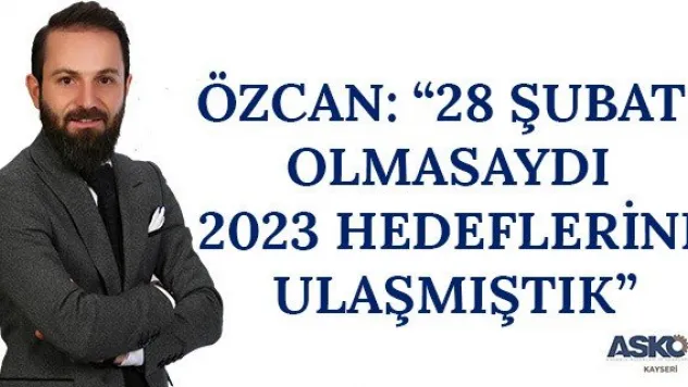 Özcan: '28 Şubat olmasaydı 2023 hedeflerine ulaşmıştık'