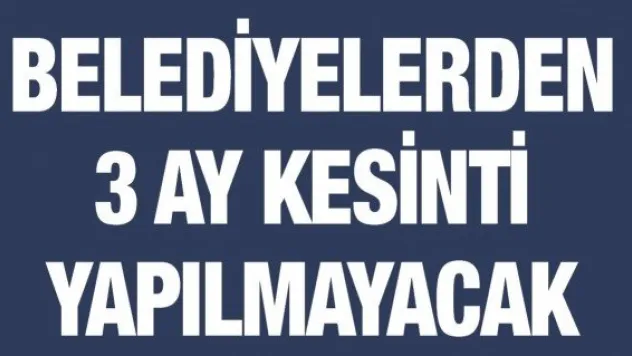 Belediyelerden 3 ay kesinti yapılmayacak
