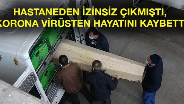 Hastaneden izinsiz çıkmıştı, korona virüsten hayatını kaybetti
