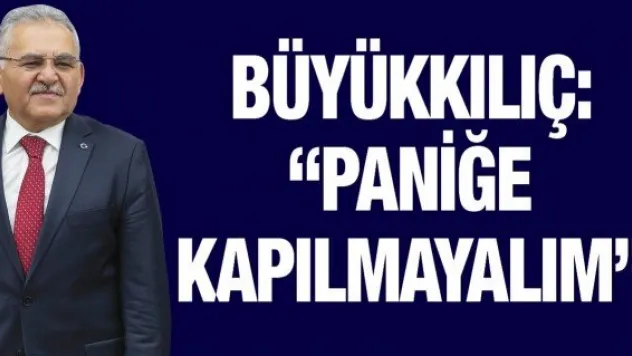 Büyükkılıç: 'Paniğe kapılmayalım'
