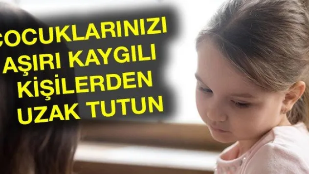 Çocuklarınızı aşırı kaygılı kişilerden uzak tutun
