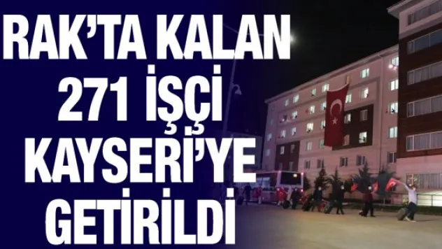 Irak'ta kalan 271 işçi Kayseri'ye getirildi