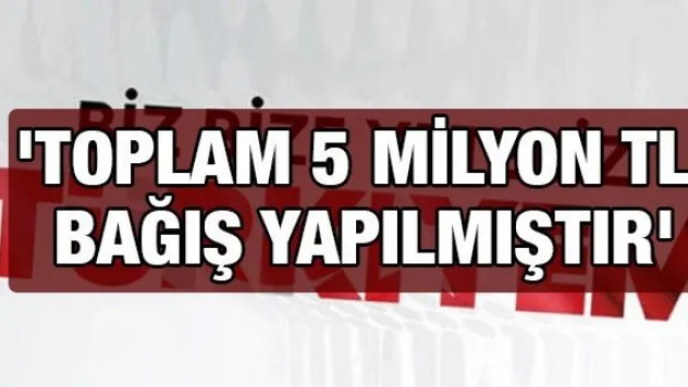 &quotToplam 5 milyon TL bağış yapılmıştır&quot