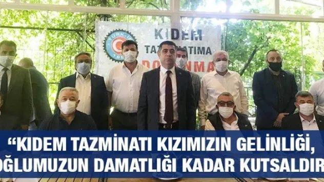 'Kıdem tazminatı kızımızın gelinliği, oğlumuzun damatlığı kadar kutsaldır'