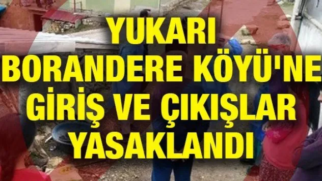 Yukarı Borandere Köyü'ne giriş ve çıkışlar yasaklandı