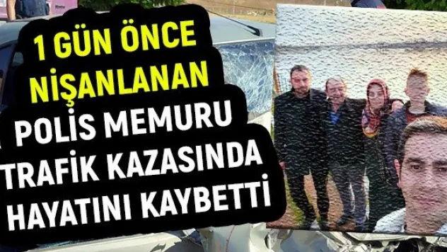 1 gün önce nişanlanan polis memuru trafik kazasında hayatını kaybetti