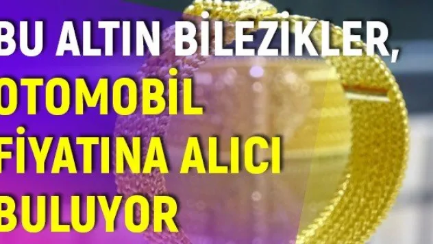Bu altın bilezikler, otomobil fiyatına alıcı buluyor