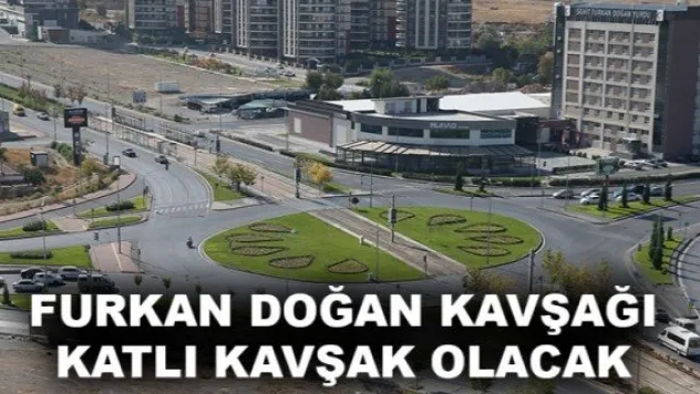 FURKAN DOĞAN KAVŞAĞI KATLI KAVŞAK OLACAK