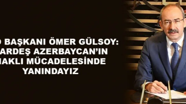 KTO BAŞKANI ÖMER GÜLSOY: KARDEŞ AZERBAYCAN'IN HAKLI MÜCADELESİNDE YANINDAYIZ