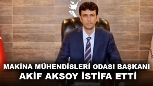 MAKİNA MÜHENDİSLERİ ODASI BAŞKANI  AKİF AKSOY İSTİFA ETTİ
