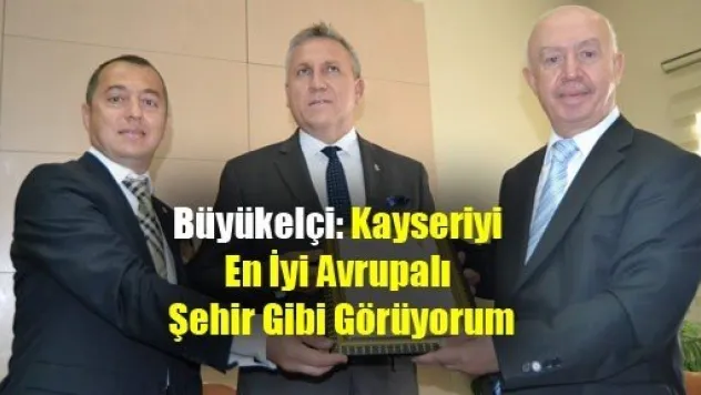 Büyükelçi: Kayseriyi En İyi Avrupalı Şehir Gibi Görüyorum