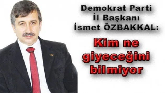   DEMOKRAT PARTİ KAYSERİ İL BAŞKANI İSMET ÖZBAKKAL:  'KİM NE GİYECEĞİNİ BİLMİYOR'