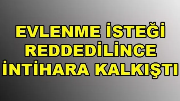Evlenme isteği reddedilince intihara kalkıştı